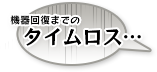 機器回復までのタイムロス…